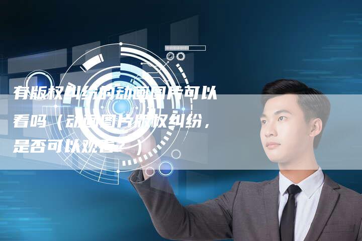 有版权纠纷的动画图片可以看吗(动画图片版权纠纷,是否可以观看?)