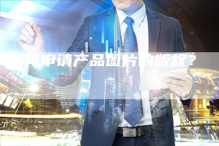 如何申请产品图片的版权？