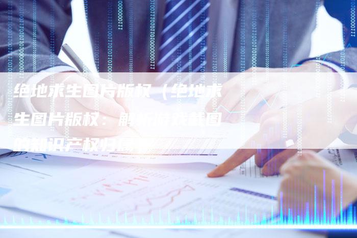 绝地求生图片版权（绝地求生图片版权：解析游戏截图的知识产权归属）