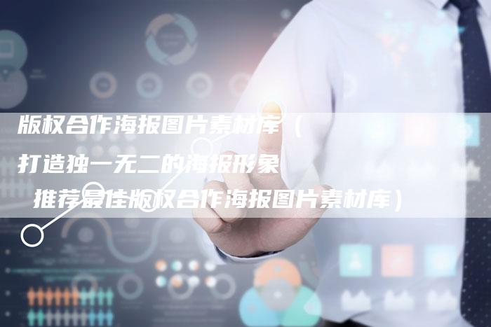 版权合作海报图片素材库（打造独一无二的海报形象  推荐最佳版权合作海报图片素材库）