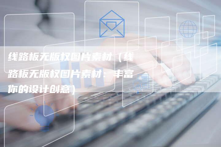 线路板无版权图片素材（线路板无版权图片素材：丰富你的设计创意）