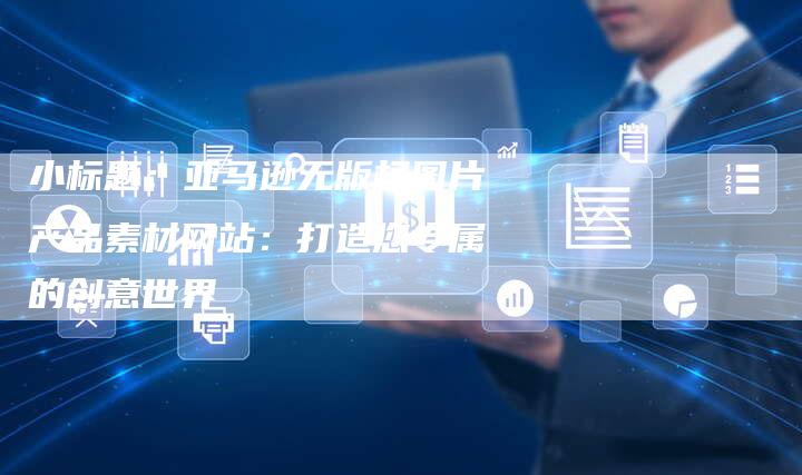 小标题：亚马逊无版权图片产品素材网站：打造您专属的创意世界