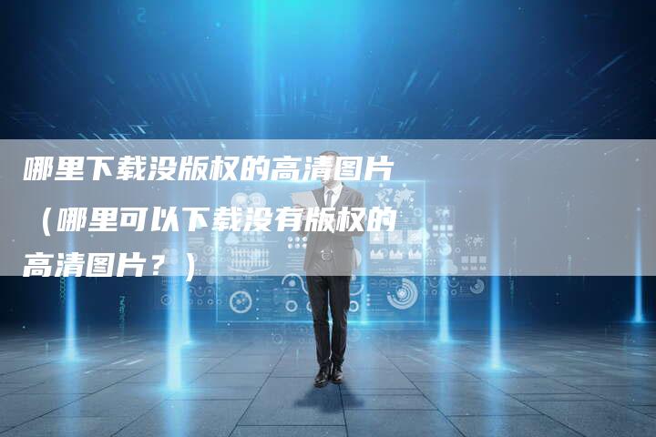 哪里下载没版权的高清图片（哪里可以下载没有版权的高清图片？）