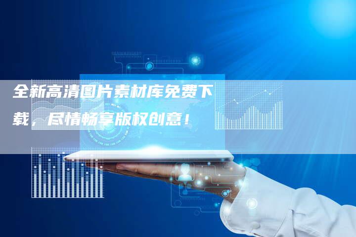 全新高清图片素材库免费下载，尽情畅享版权创意！