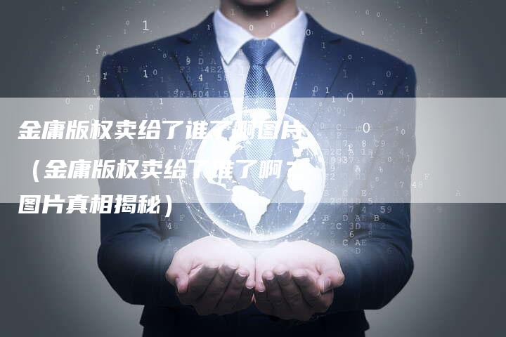 金庸版权卖给了谁了啊图片（金庸版权卖给了谁了啊？图片真相揭秘）
