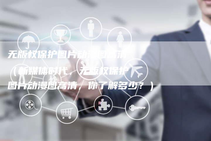 无版权保护图片动漫图高清（新媒体时代，无版权保护图片动漫图高清，你了解多少？）