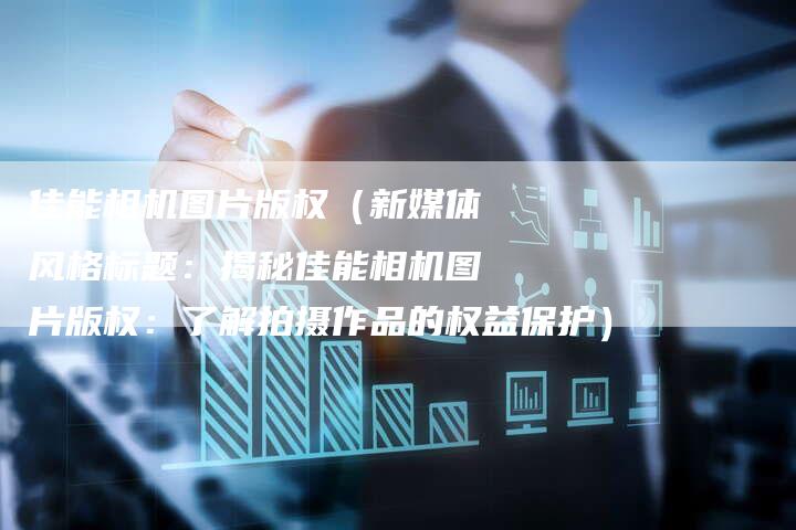 佳能相机图片版权（新媒体风格标题：揭秘佳能相机图片版权：了解拍摄作品的权益保护）