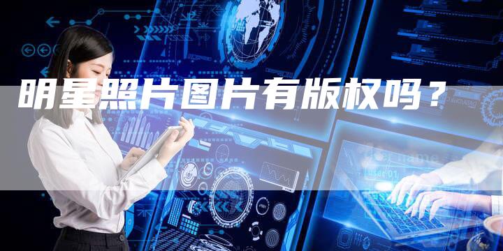 明星照片图片有版权吗？