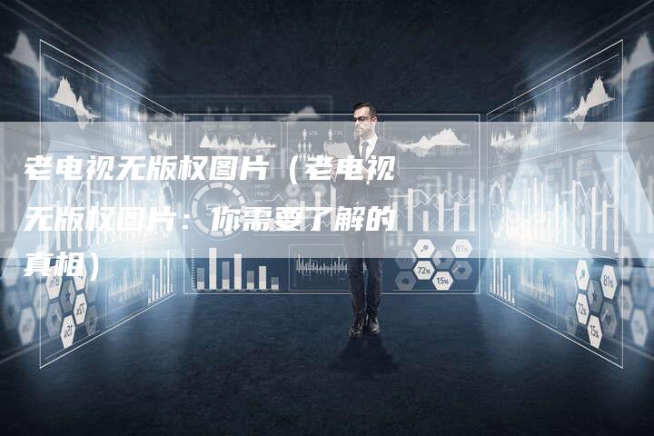 老电视无版权图片（老电视无版权图片：你需要了解的真相）