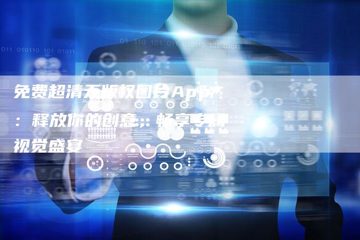 免费超清无版权图片App：释放你的创意，畅享专属视觉盛宴