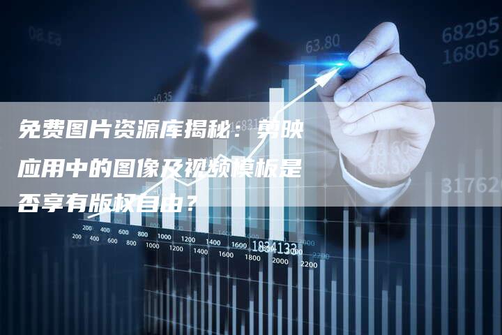 免费图片资源库揭秘：剪映应用中的图像及视频模板是否享有版权自由？