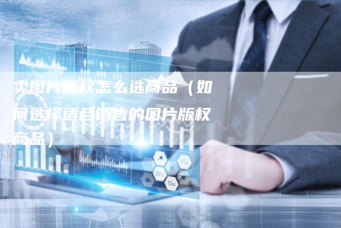 卖图片版权怎么选商品（如何选择适合销售的图片版权商品）