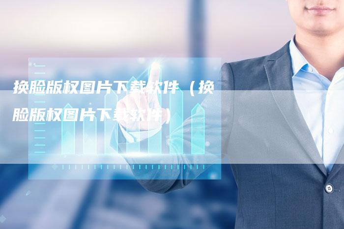 换脸版权图片下载软件(换脸版权图片下载软件)