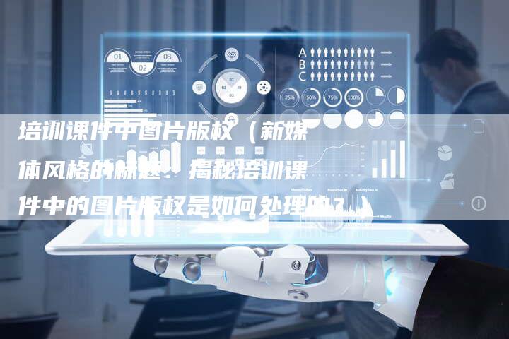 培训课件中图片版权（新媒体风格的标题：揭秘培训课件中的图片版权是如何处理的？）
