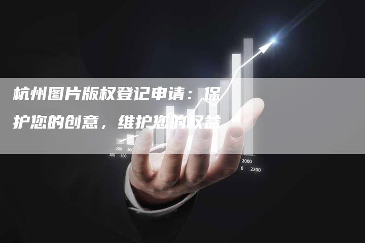 杭州图片版权登记申请：保护您的创意，维护您的权益