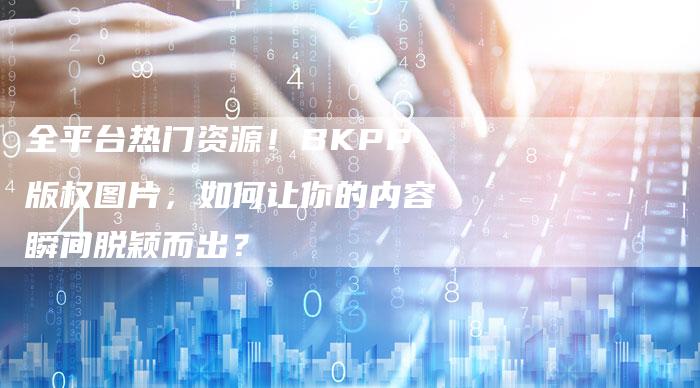 全平台热门资源！BKPP版权图片，如何让你的内容瞬间脱颖而出？