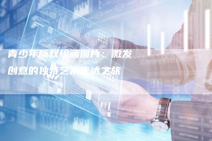青少年版权绘画图片：激发创意的独特艺术表达之旅