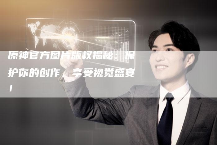 原神官方图片版权揭秘：保护你的创作，享受视觉盛宴！