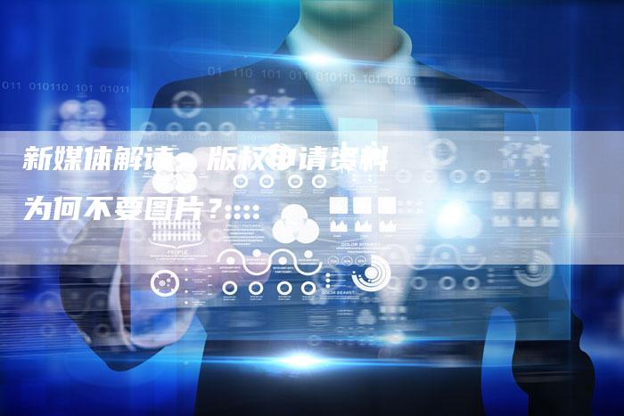 新媒体解读：版权申请资料为何不要图片？