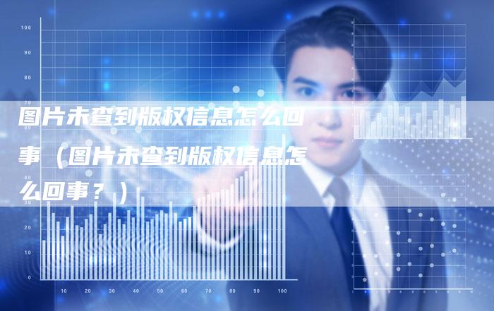 图片未查到版权信息怎么回事（图片未查到版权信息怎么回事？）