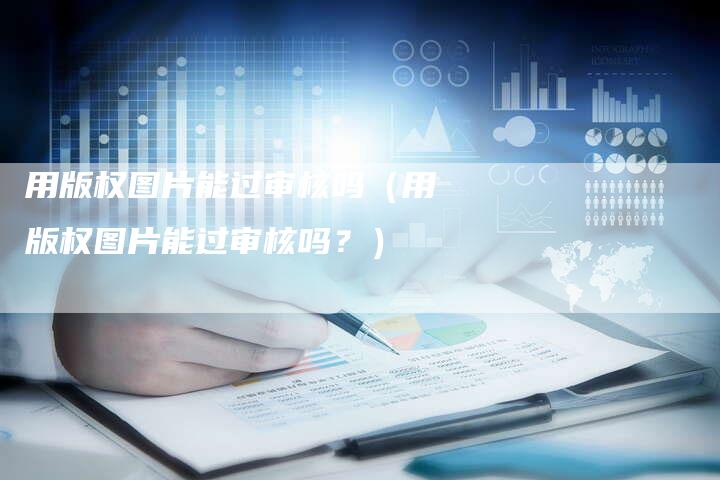 用版权图片能过审核吗（用版权图片能过审核吗？）