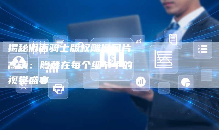 揭秘假面骑士版权雕像图片高清：隐藏在每个细节中的视觉盛宴