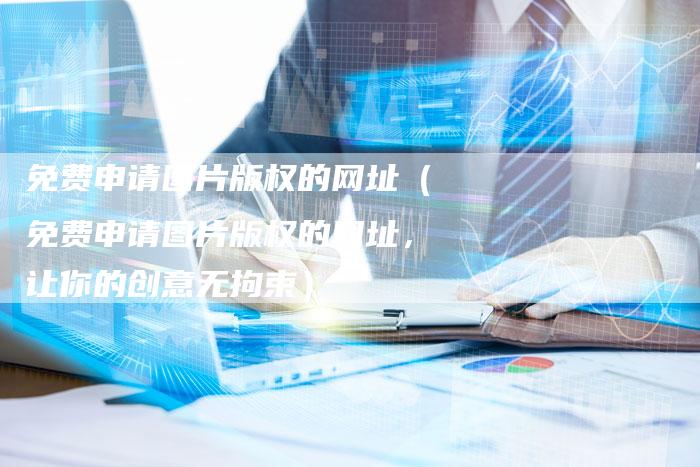 免费申请图片版权的网址（免费申请图片版权的网址，让你的创意无拘束）