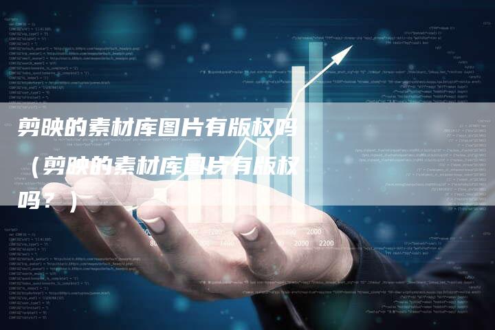 剪映的素材库图片有版权吗（剪映的素材库图片有版权吗？）