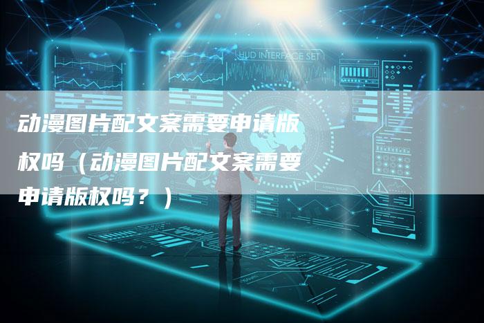 动漫图片配文案需要申请版权吗（动漫图片配文案需要申请版权吗？）