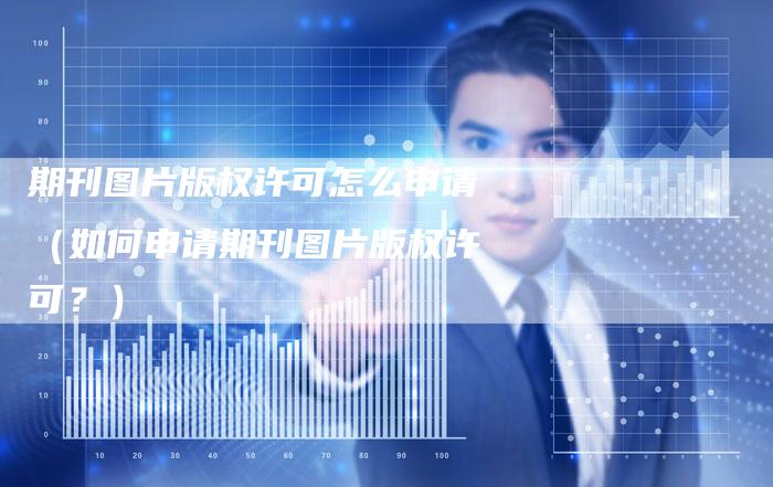 期刊图片版权许可怎么申请(如何申请期刊图片版权许可?)
