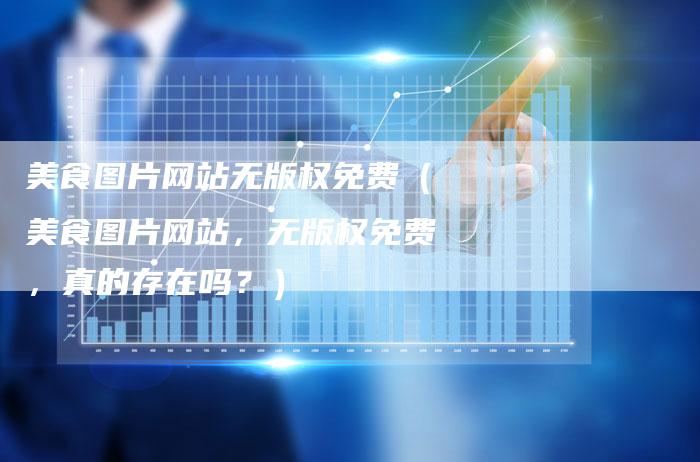 美食图片网站无版权免费（美食图片网站，无版权免费，真的存在吗？）