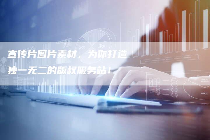 宣传片图片素材，为你打造独一无二的版权服务站！
