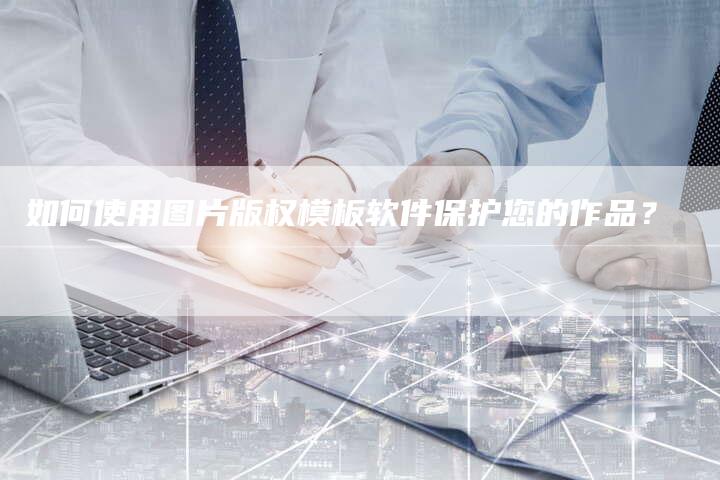 如何使用图片版权模板软件保护您的作品?