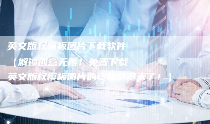 英文版权模板图片下载软件（解锁创意无限！免费下载英文版权模板图片的终极利器来了！）