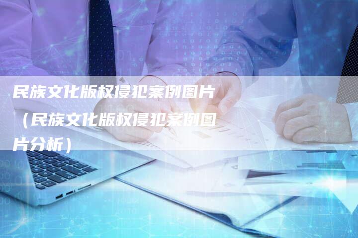 民族文化版权侵犯案例图片（民族文化版权侵犯案例图片分析）