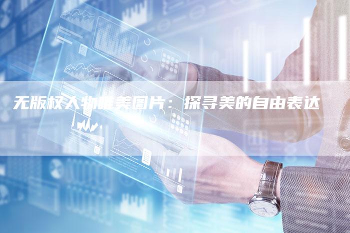 无版权人物唯美图片：探寻美的自由表达