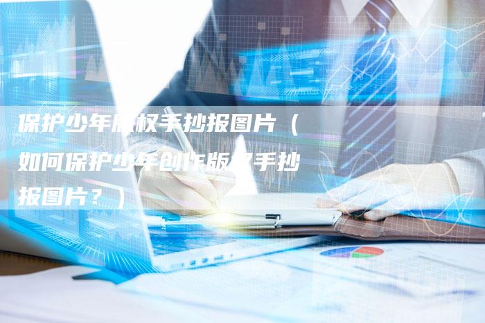 保护少年版权手抄报图片（如何保护少年创作版权手抄报图片？）