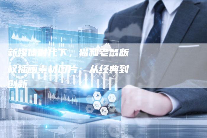 新媒体时代下,猫和老鼠版权插画素材图片:从经典到创新