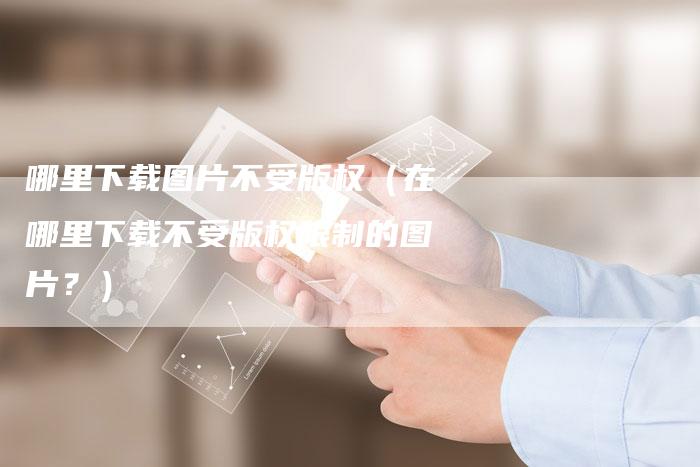 哪里下载图片不受版权(在哪里下载不受版权限制的图片?)