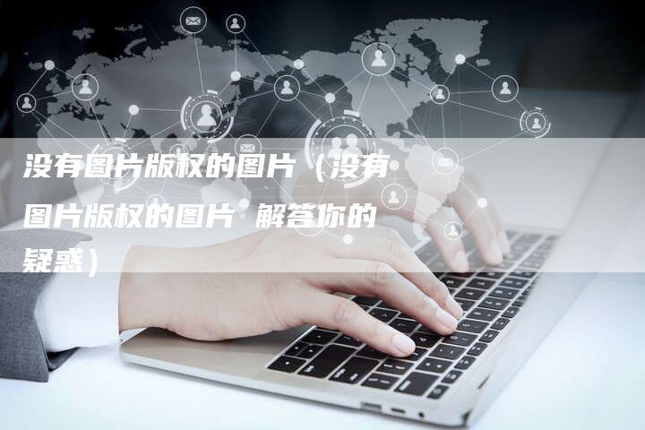 没有图片版权的图片(没有图片版权的图片 解答你的疑惑)