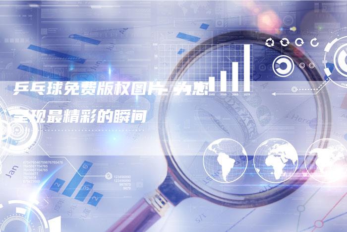 乒乓球免费版权图片 为您呈现最精彩的瞬间