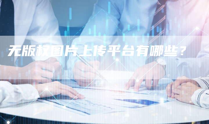 无版权图片上传平台有哪些？