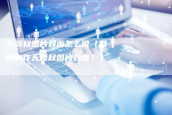 无版权图片封面怎么做(如何制作无版权图片封面?)