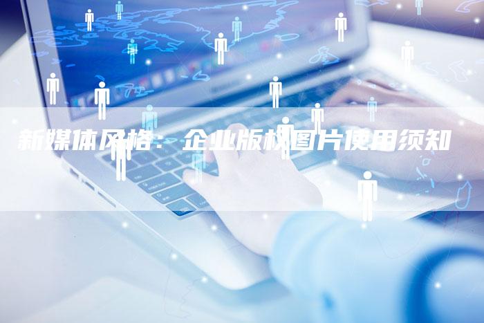 新媒体风格:企业版权图片使用须知