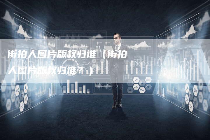 街拍人图片版权归谁（街拍人图片版权归谁？）