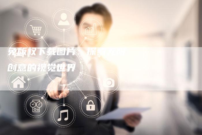 免版权下载图片：探索无限创意的视觉世界