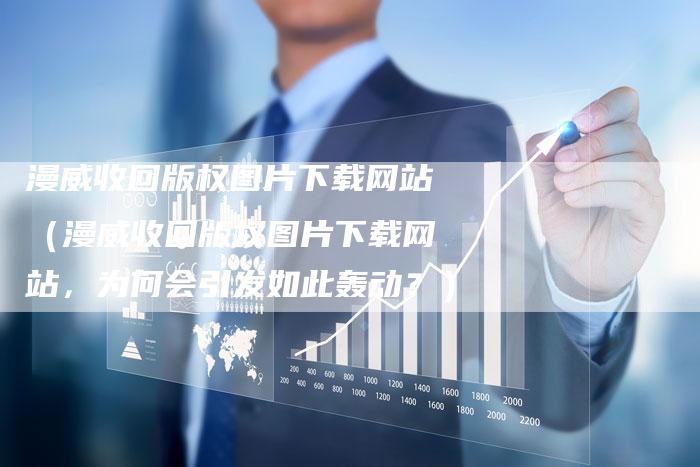 漫威收回版权图片下载网站（漫威收回版权图片下载网站，为何会引发如此轰动？）