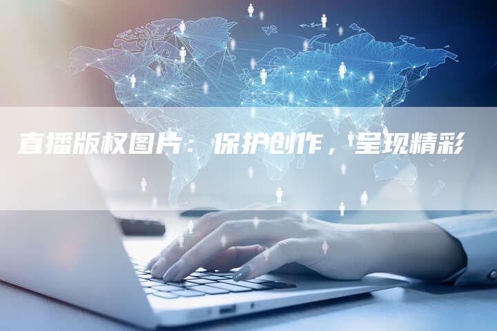 直播版权图片：保护创作，呈现精彩