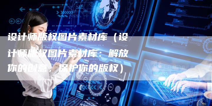 设计师版权图片素材库（设计师版权图片素材库：解放你的创意，保护你的版权）