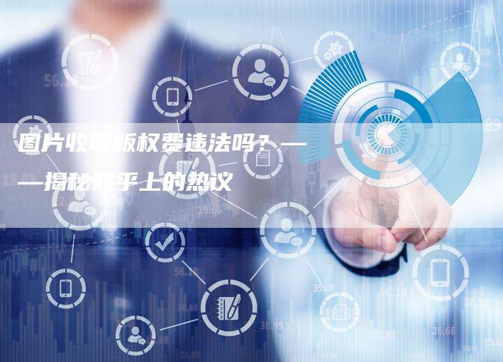 图片收取版权费违法吗?——揭秘知乎上的热议